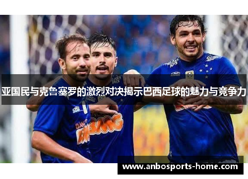 亚国民与克鲁塞罗的激烈对决揭示巴西足球的魅力与竞争力