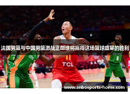 法国男篮与中国男篮激战正酣谁将赢得这场篮球盛宴的胜利