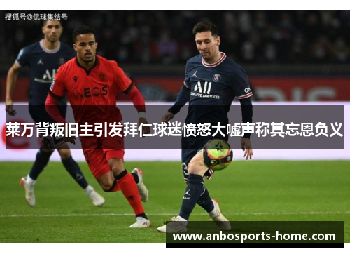 莱万背叛旧主引发拜仁球迷愤怒大嘘声称其忘恩负义