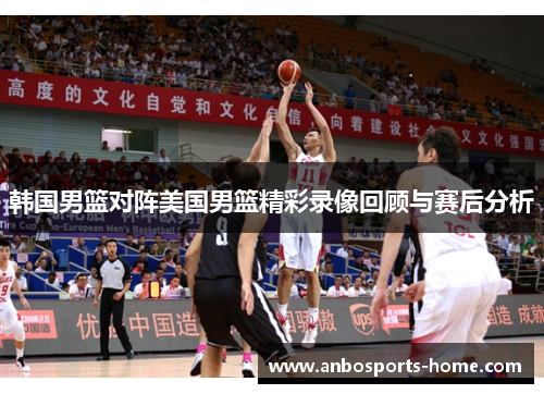 韩国男篮对阵美国男篮精彩录像回顾与赛后分析